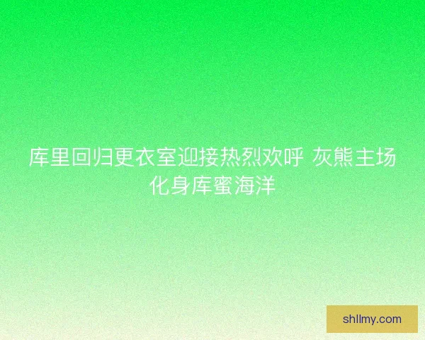 库里回归更衣室迎接热烈欢呼 灰熊主场化身库蜜海洋 库里回归更衣室迎接热烈欢呼 灰熊主场化身库蜜海洋