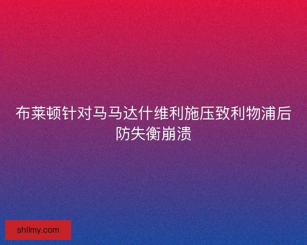 布莱顿针对马马达什维利施压致利物浦后防失衡崩溃 布莱顿针对马马达什维利施压致利物浦后防失衡崩溃