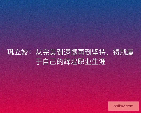 巩立姣:从完美到遗憾再到坚持,铸就属于自己的辉煌职业生涯 巩立姣:从完美到遗憾再到坚持,铸就属于自己的辉煌职业生涯
