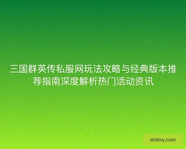 三国群英传私服网玩法攻略与经典版本推荐指南深度解析热门活动资讯