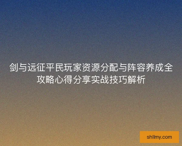 剑与远征平民玩家资源分配与阵容养成全攻略心得分享实战技巧解析