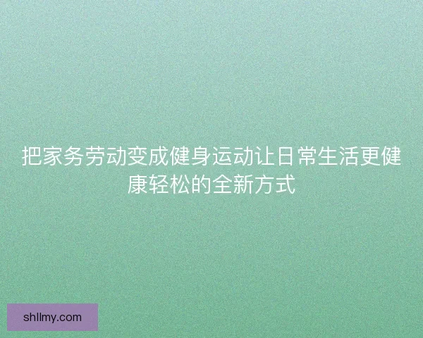 把家务劳动变成健身运动让日常生活更健康轻松的全新方式