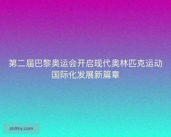 第二届巴黎奥运会开启现代奥林匹克运动国际化发展新篇章