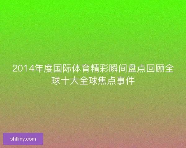 2014年度国际体育精彩瞬间盘点回顾全球十大全球焦点事件